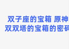 双子座的宝箱 原神双双塔的宝箱的密码